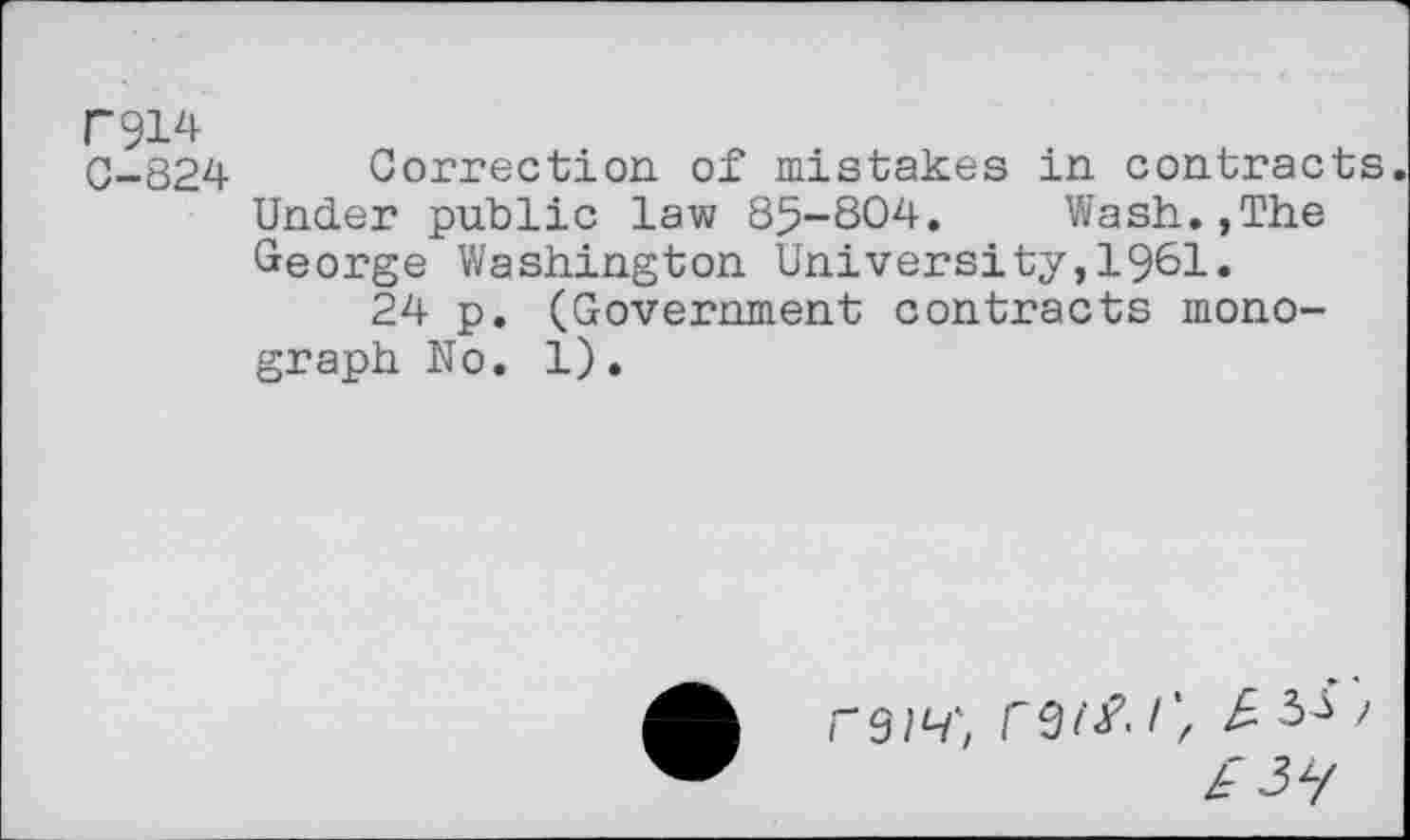 ﻿F914
0-824 Correction of mistakes in contracts Under public law 85-804. Wash.,The George Washington University,1961.
24 p. (Government contracts monograph No. 1).
